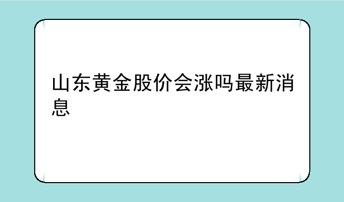 山东黄金股价会涨吗最新消息