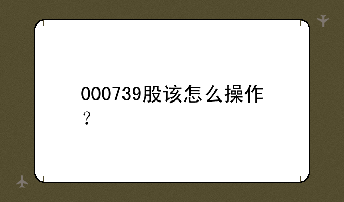 000739股该怎么操作？