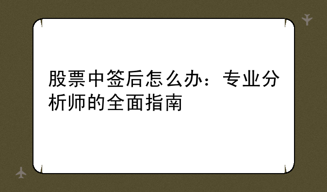 股票中签后怎么办：专业分析师的全面指南