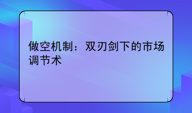 做空机制：双刃剑下的市场调节术