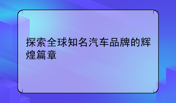 探索全球知名汽车品牌的辉煌篇章