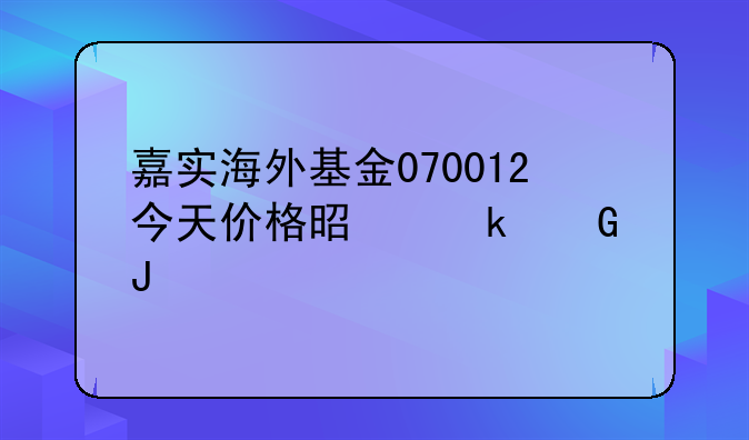 嘉实海外基金070012今天价格是多少钱