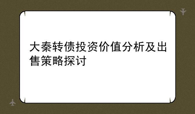 大秦转债投资价值分析及出售策略探讨