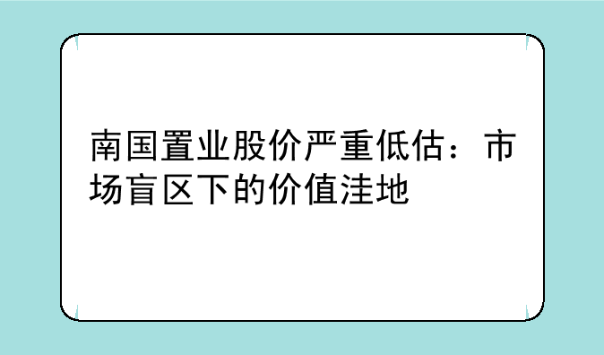 南国置业股价严重低估：市场盲区下的价值洼地