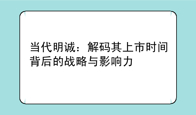 当代明诚：解码其上市时间背后的战略与影响力