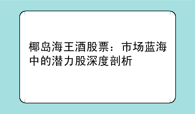 椰岛海王酒股票：市场蓝海中的潜力股深度剖析