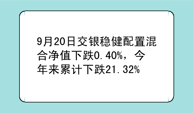 9月20日交银稳健配置混合净值下跌0.40%，今年来累计下跌21.32%