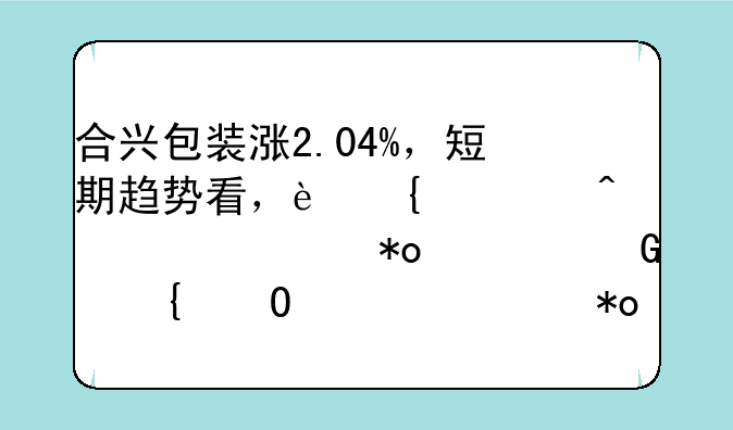 合兴包装涨2.04%，短期趋势看，连续2日被主力资金增仓。主力没有控盘