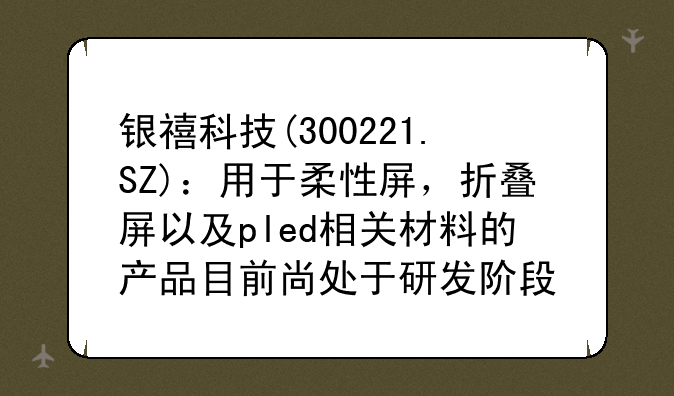 银禧科技(300221.SZ)：用于柔性屏，折叠屏以及pled相关材料的产品目前尚处于研发阶段