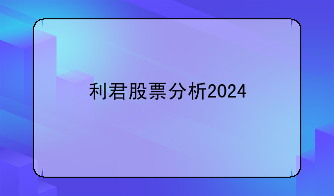 利君股票分析2024